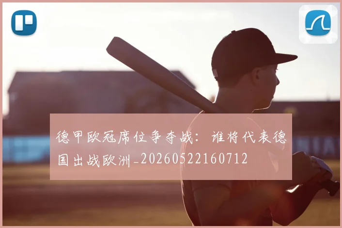 德甲欧冠席位争夺战:谁将代表德国出战欧洲_20260522160712
