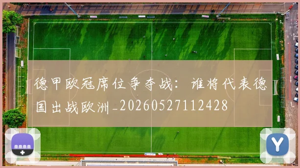 德甲欧冠席位争夺战：谁将代表德国出战欧洲_20260527112428